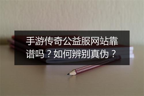 手游传奇公益服网站靠谱吗？如何辨别真伪？