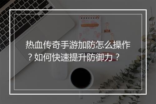 热血传奇手游加防怎么操作？如何快速提升防御力？