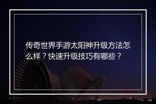 传奇世界手游太阳神升级方法怎么样？快速升级技巧有哪些？
