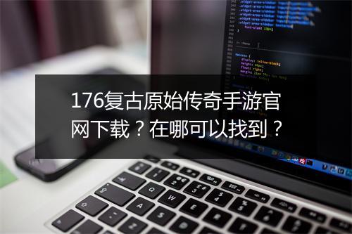 176复古原始传奇手游官网下载？在哪可以找到？