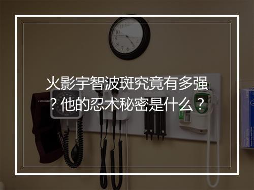 火影宇智波斑究竟有多强？他的忍术秘密是什么？
