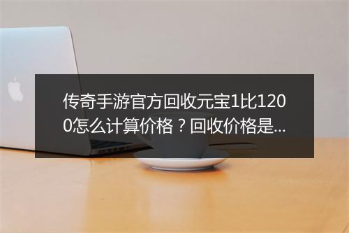 传奇手游官方回收元宝1比1200怎么计算价格？回收价格是多少？