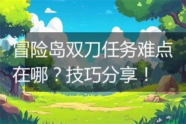 冒险岛双刀任务难点在哪？技巧分享！