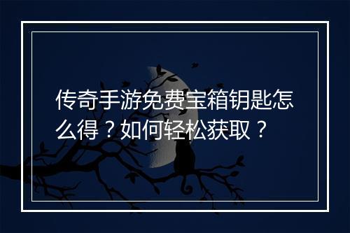 传奇手游免费宝箱钥匙怎么得？如何轻松获取？