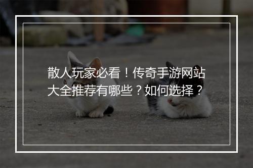 散人玩家必看！传奇手游网站大全推荐有哪些？如何选择？