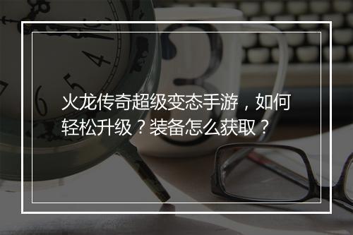 火龙传奇超级变态手游，如何轻松升级？装备怎么获取？