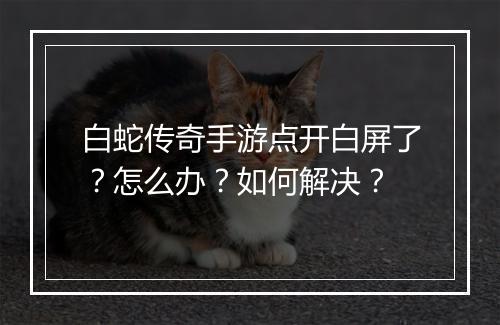 白蛇传奇手游点开白屏了？怎么办？如何解决？
