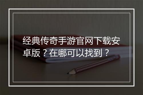 经典传奇手游官网下载安卓版？在哪可以找到？