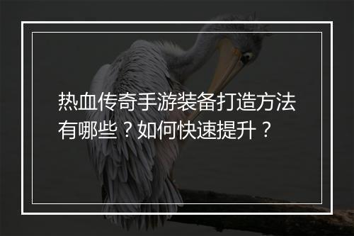 热血传奇手游装备打造方法有哪些？如何快速提升？