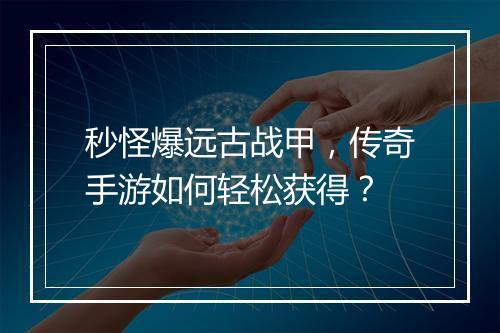 秒怪爆远古战甲，传奇手游如何轻松获得？