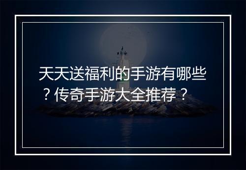 天天送福利的手游有哪些？传奇手游大全推荐？