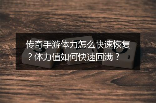 传奇手游体力怎么快速恢复？体力值如何快速回满？