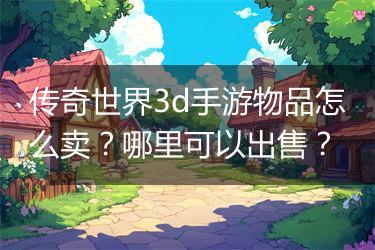 传奇世界3d手游物品怎么卖？哪里可以出售？