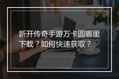 新开传奇手游万卡圆哪里下载？如何快速获取？