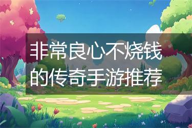 非常良心不烧钱的传奇手游推荐