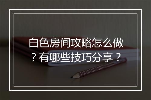 白色房间攻略怎么做？有哪些技巧分享？