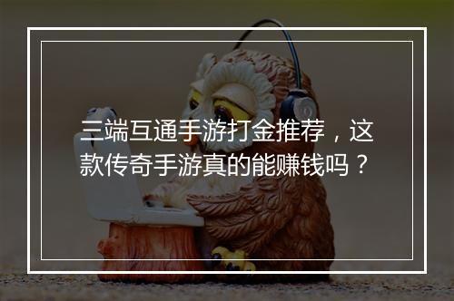 三端互通手游打金推荐，这款传奇手游真的能赚钱吗？