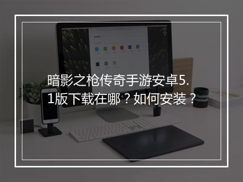 暗影之枪传奇手游安卓5.1版下载在哪？如何安装？