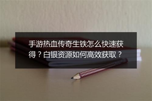 手游热血传奇生铁怎么快速获得？白银资源如何高效获取？
