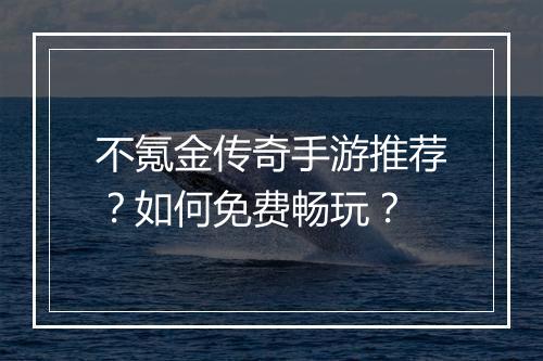 不氪金传奇手游推荐？如何免费畅玩？