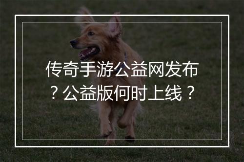 传奇手游公益网发布？公益版何时上线？