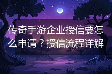传奇手游企业授信要怎么申请？授信流程详解
