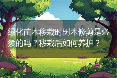 绿化苗木移栽时树木修剪是必须的吗？移栽后如何养护？