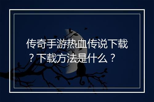 传奇手游热血传说下载？下载方法是什么？