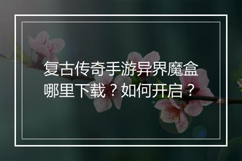 复古传奇手游异界魔盒哪里下载？如何开启？