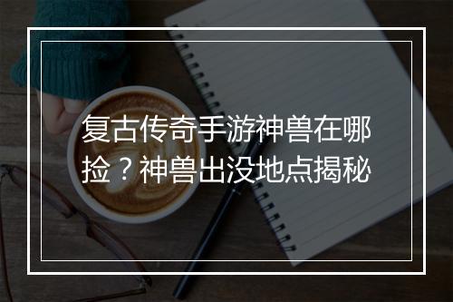 复古传奇手游神兽在哪捡？神兽出没地点揭秘