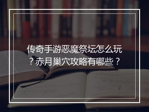 传奇手游恶魔祭坛怎么玩？赤月巢穴攻略有哪些？