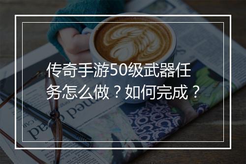 传奇手游50级武器任务怎么做？如何完成？