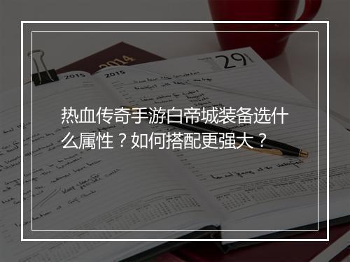 热血传奇手游白帝城装备选什么属性？如何搭配更强大？
