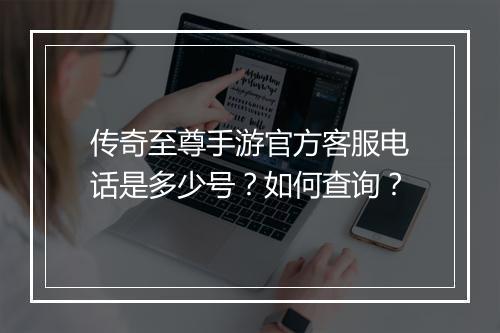 传奇至尊手游官方客服电话是多少号？如何查询？