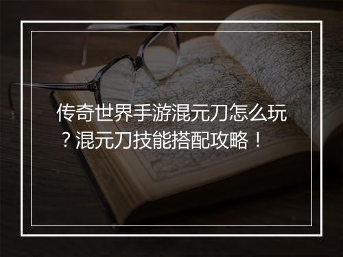 传奇世界手游混元刀怎么玩？混元刀技能搭配攻略！