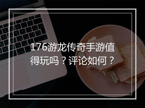 176游龙传奇手游值得玩吗？评论如何？