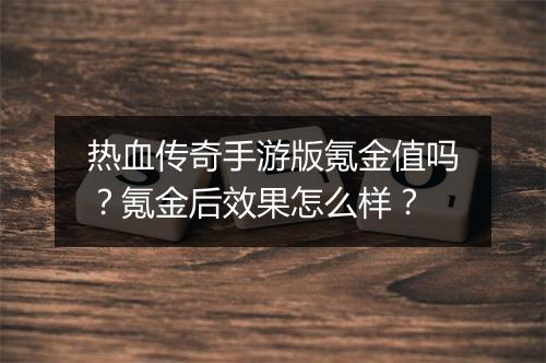 热血传奇手游版氪金值吗？氪金后效果怎么样？