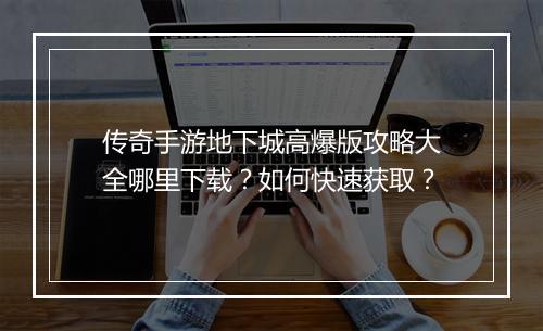 传奇手游地下城高爆版攻略大全哪里下载？如何快速获取？