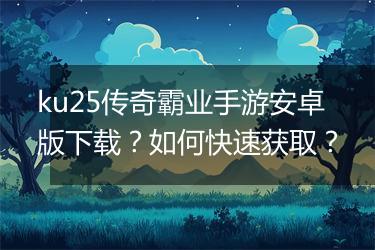 ku25传奇霸业手游安卓版下载？如何快速获取？
