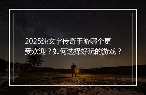 2025纯文字传奇手游哪个更受欢迎？如何选择好玩的游戏？