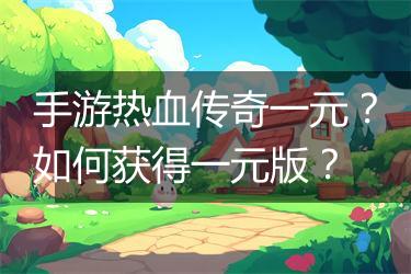 手游热血传奇一元？如何获得一元版？