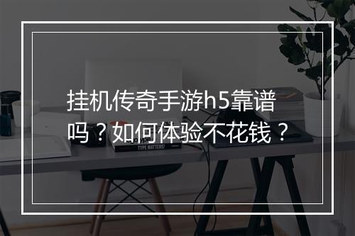 挂机传奇手游h5靠谱吗？如何体验不花钱？