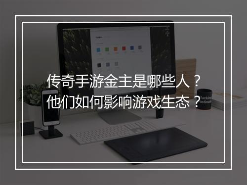 传奇手游金主是哪些人？他们如何影响游戏生态？