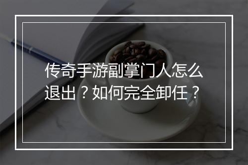 传奇手游副掌门人怎么退出？如何完全卸任？