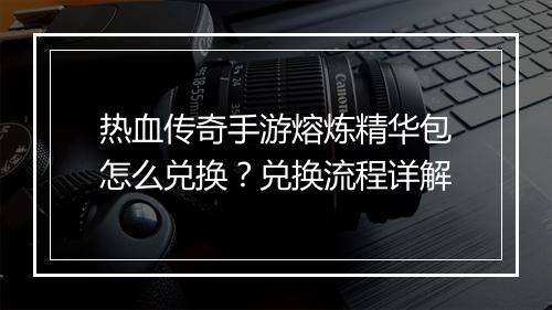 热血传奇手游熔炼精华包怎么兑换？兑换流程详解