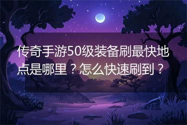 传奇手游50级装备刷最快地点是哪里？怎么快速刷到？