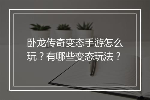 卧龙传奇变态手游怎么玩？有哪些变态玩法？