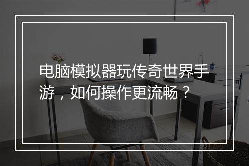 电脑模拟器玩传奇世界手游，如何操作更流畅？