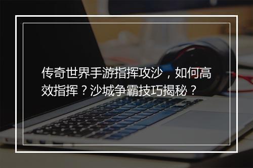 传奇世界手游指挥攻沙，如何高效指挥？沙城争霸技巧揭秘？