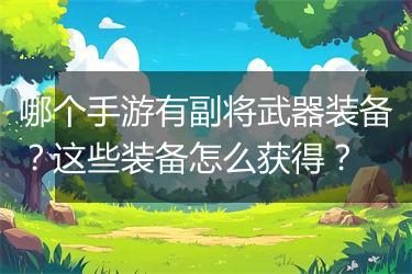 哪个手游有副将武器装备？这些装备怎么获得？